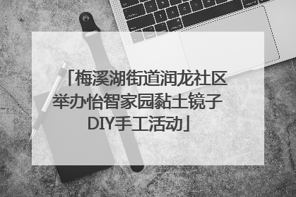 梅溪湖街道润龙社区举办怡智家园黏土镜子DIY手工活动
