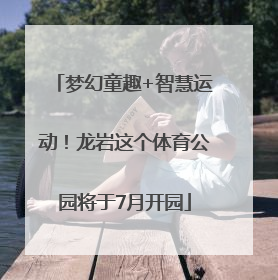 梦幻童趣+智慧运动！龙岩这个体育公园将于7月开园