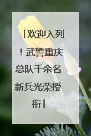 欢迎入列！武警重庆总队千余名新兵光荣授衔