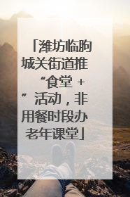 潍坊临朐城关街道推“食堂 +”活动，非用餐时段办老年课堂