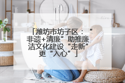 潍坊市坊子区：“非遗+清廉”助推廉洁文化建设“走新”更“入心”