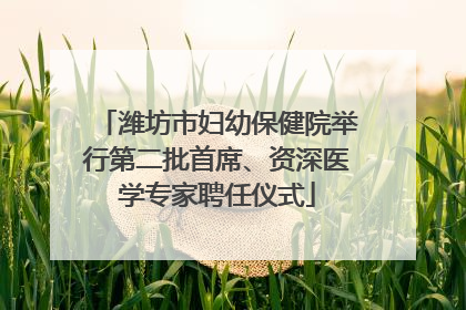 潍坊市妇幼保健院举行第二批首席、资深医学专家聘任仪式