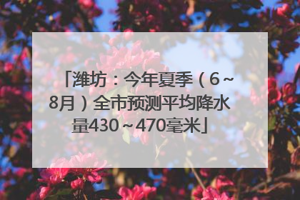 潍坊：今年夏季（6～8月）全市预测平均降水量430～470毫米