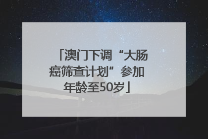 澳门下调“大肠癌筛查计划”参加年龄至50岁