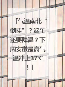 气温南北“倒挂”？端午还要降温？下周安徽最高气温冲上37℃！