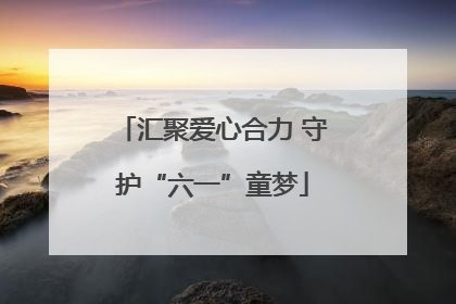 汇聚爱心合力 守护“六一”童梦