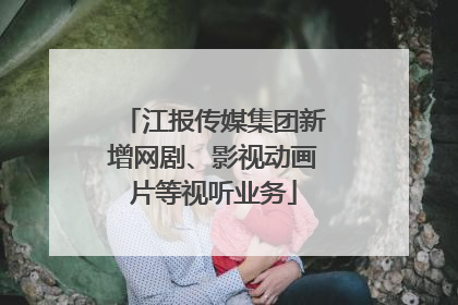江报传媒集团新增网剧、影视动画片等视听业务