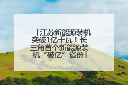 江苏新能源装机突破1亿千瓦！长三角首个新能源装机“破亿”省份