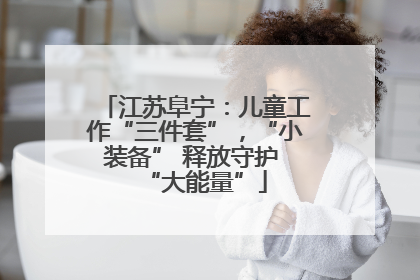 江苏阜宁：儿童工作“三件套”，“小装备” 释放守护 “大能量”