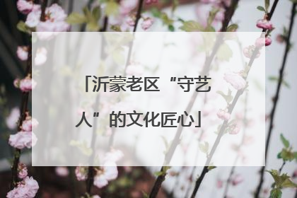 沂蒙老区“守艺人”的文化匠心