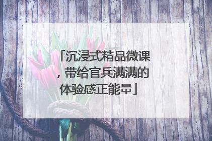 沉浸式精品微课，带给官兵满满的体验感正能量