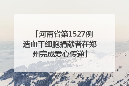 河南省第1527例造血干细胞捐献者在郑州完成爱心传递