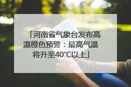河南省气象台发布高温橙色预警：最高气温将升至40℃以上