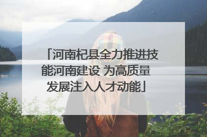 河南杞县全力推进技能河南建设 为高质量发展注入人才动能