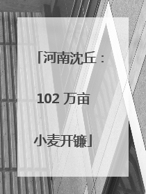 河南沈丘：102 万亩小麦开镰