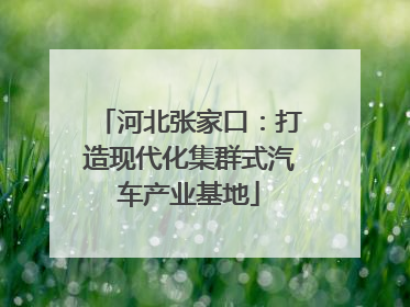 河北张家口：打造现代化集群式汽车产业基地
