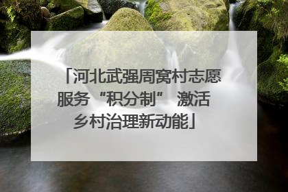 河北武强周窝村志愿服务“积分制” 激活乡村治理新动能