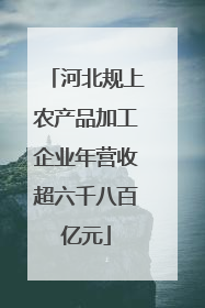 河北规上农产品加工企业年营收超六千八百亿元