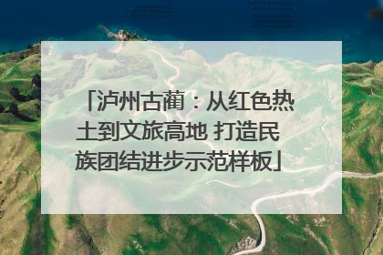 泸州古蔺：从红色热土到文旅高地 打造民族团结进步示范样板