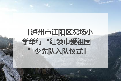 泸州市江阳区况场小学举行“红领巾爱祖国”少先队入队仪式