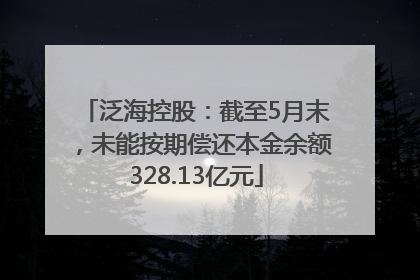 泛海控股：截至5月末，未能按期偿还本金余额328.13亿元