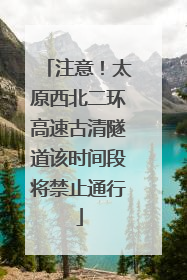 注意！太原西北二环高速古清隧道该时间段将禁止通行