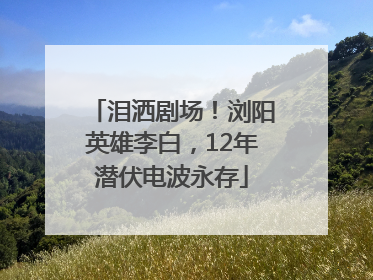 泪洒剧场！浏阳英雄李白，12年潜伏电波永存