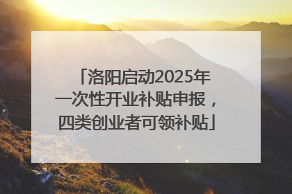 洛阳启动2025年一次性开业补贴申报，四类创业者可领补贴