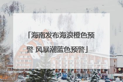 海南发布海浪橙色预警 风暴潮蓝色预警