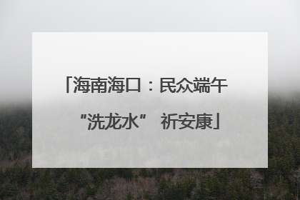 海南海口：民众端午 “洗龙水” 祈安康