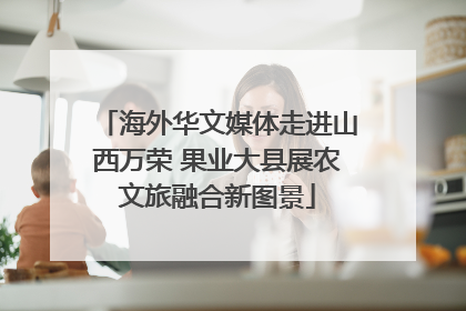 海外华文媒体走进山西万荣 果业大县展农文旅融合新图景