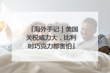 海外手记｜美国关税威力大，比利时巧克力都害怕