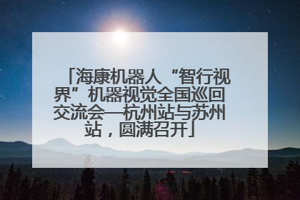海康机器人“智行视界”机器视觉全国巡回交流会—杭州站与苏州站，圆满召开