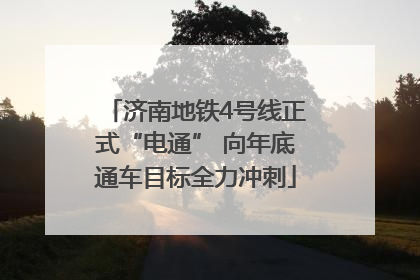 济南地铁4号线正式“电通” 向年底通车目标全力冲刺