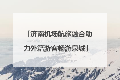 济南机场航旅融合助力外籍游客畅游泉城