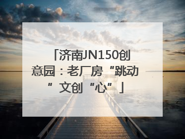 济南JN150创意园：老厂房“跳动”文创“心”
