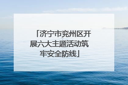 济宁市兖州区开展六大主题活动筑牢安全防线
