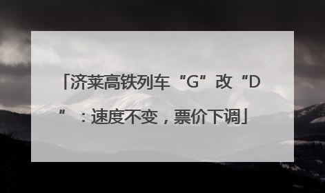 济莱高铁列车“G”改“D”：速度不变，票价下调