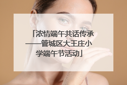 浓情端午共话传承——管城区大王庄小学端午节活动