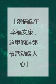 浓情端午幸福安康，这里的睦邻节活动暖人心