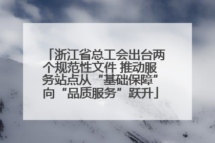 浙江省总工会出台两个规范性文件 推动服务站点从“基础保障”向“品质服务”跃升