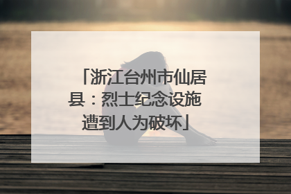 浙江台州市仙居县：烈士纪念设施遭到人为破坏