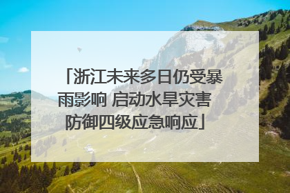 浙江未来多日仍受暴雨影响 启动水旱灾害防御四级应急响应