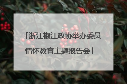 浙江椒江政协举办委员情怀教育主题报告会