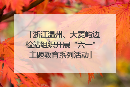 浙江温州、大麦屿边检站组织开展“六一”主题教育系列活动