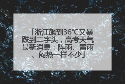 浙江飙到36℃又暴跌到二字头，高考天气最新消息：阵雨、雷雨、闷热一样不少