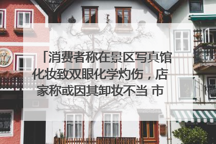 消费者称在景区写真馆化妆致双眼化学灼伤，店家称或因其卸妆不当 市场监管部门介入