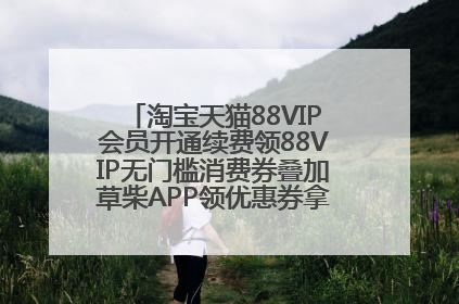 淘宝天猫88VIP会员开通续费领88VIP无门槛消费券叠加草柴APP领优惠券拿购物返利更省钱
