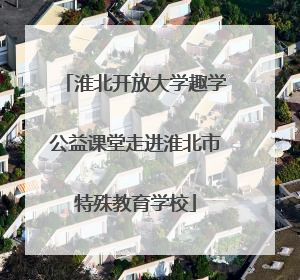 淮北开放大学趣学公益课堂走进淮北市特殊教育学校