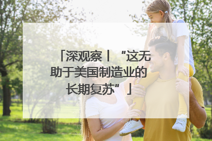 深观察丨“这无助于美国制造业的长期复苏”
